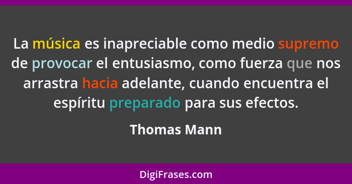 La música es inapreciable como medio supremo de provocar el entusiasmo, como fuerza que nos arrastra hacia adelante, cuando encuentra el... - Thomas Mann