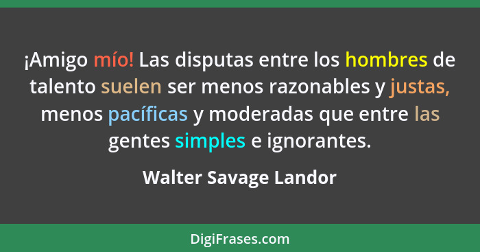 ¡Amigo mío! Las disputas entre los hombres de talento suelen ser menos razonables y justas, menos pacíficas y moderadas que ent... - Walter Savage Landor