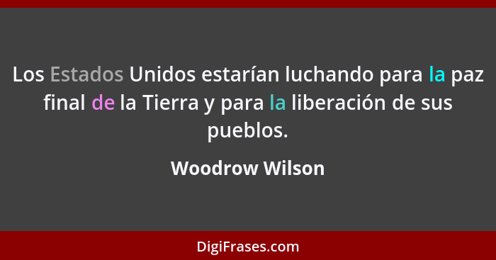 Los Estados Unidos estarían luchando para la paz final de la Tierra y para la liberación de sus pueblos.... - Woodrow Wilson
