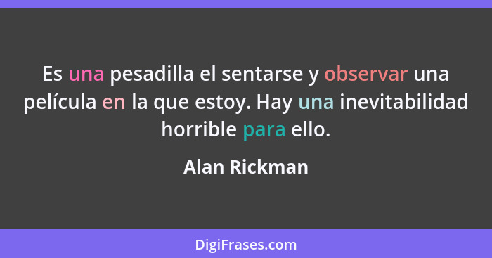 Es una pesadilla el sentarse y observar una película en la que estoy. Hay una inevitabilidad horrible para ello.... - Alan Rickman