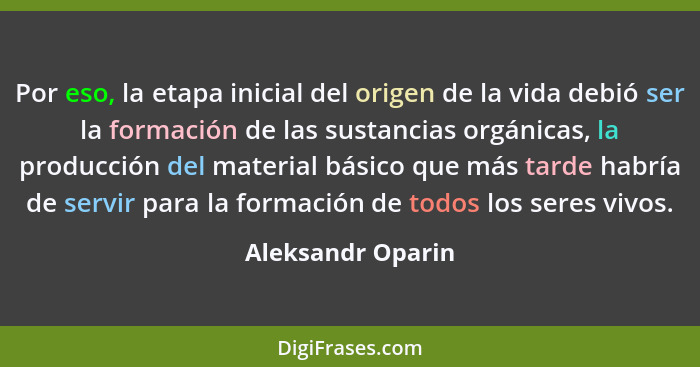 Por eso, la etapa inicial del origen de la vida debió ser la formación de las sustancias orgánicas, la producción del material bási... - Aleksandr Oparin