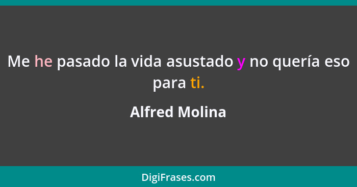 Me he pasado la vida asustado y no quería eso para ti.... - Alfred Molina