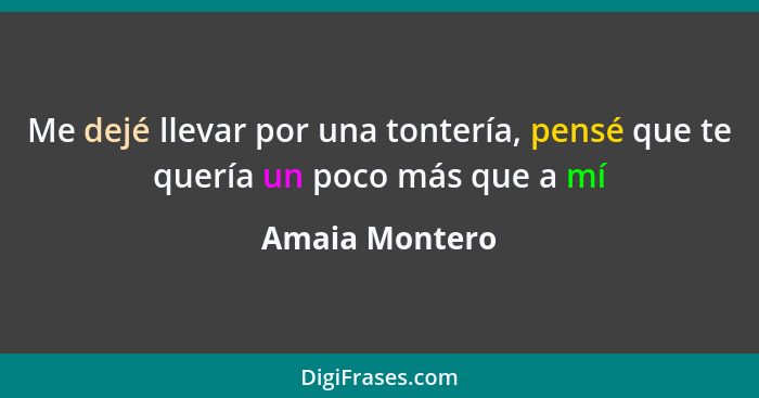 Me dejé llevar por una tontería, pensé que te quería un poco más que a mí... - Amaia Montero