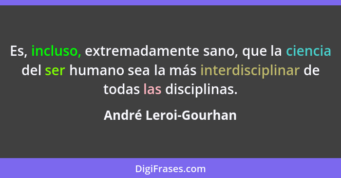 Es, incluso, extremadamente sano, que la ciencia del ser humano sea la más interdisciplinar de todas las disciplinas.... - André Leroi-Gourhan