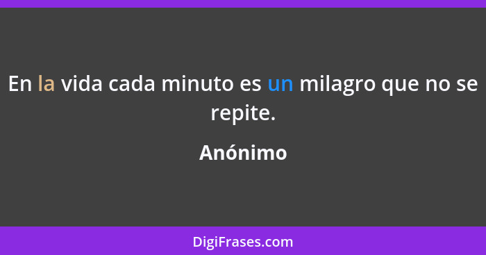 En la vida cada minuto es un milagro que no se repite.... - Anónimo