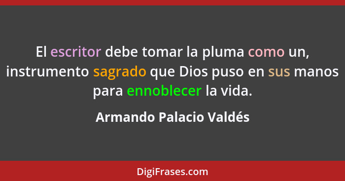 El escritor debe tomar la pluma como un, instrumento sagrado que Dios puso en sus manos para ennoblecer la vida.... - Armando Palacio Valdés