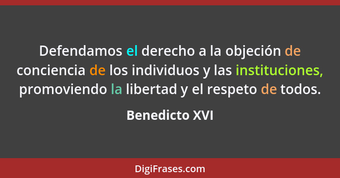 Defendamos el derecho a la objeción de conciencia de los individuos y las instituciones, promoviendo la libertad y el respeto de todos... - Benedicto XVI