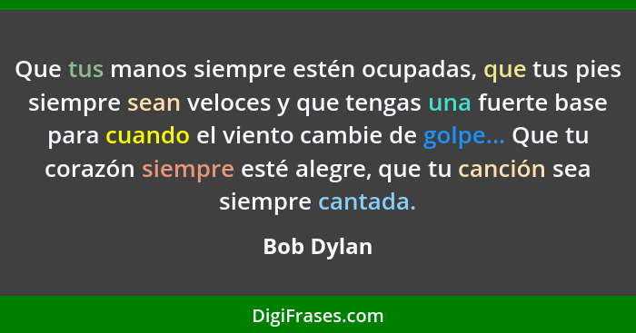 Que tus manos siempre estén ocupadas, que tus pies siempre sean veloces y que tengas una fuerte base para cuando el viento cambie de golpe... - Bob Dylan