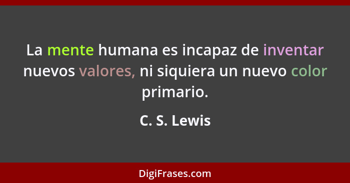 La mente humana es incapaz de inventar nuevos valores, ni siquiera un nuevo color primario.... - C. S. Lewis