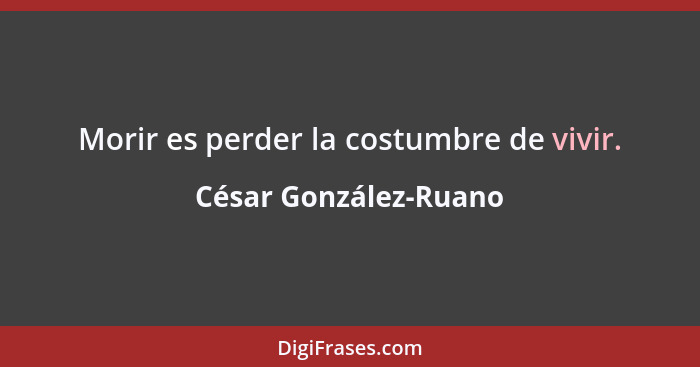 Morir es perder la costumbre de vivir.... - César González-Ruano