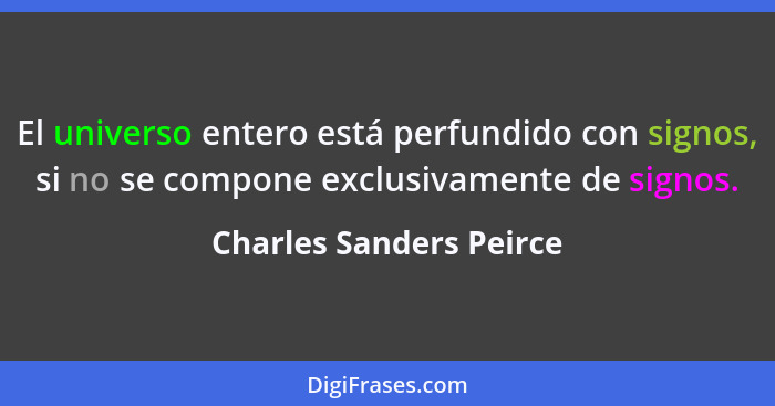 El universo entero está perfundido con signos, si no se compone exclusivamente de signos.... - Charles Sanders Peirce