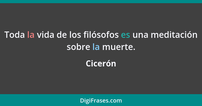 Toda la vida de los filósofos es una meditación sobre la muerte.... - Cicerón