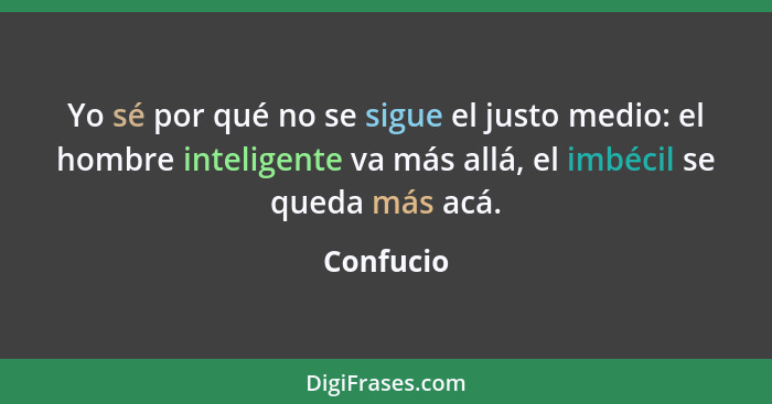 Yo sé por qué no se sigue el justo medio: el hombre inteligente va más allá, el imbécil se queda más acá.... - Confucio