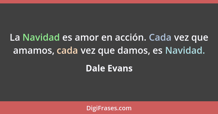 La Navidad es amor en acción. Cada vez que amamos, cada vez que damos, es Navidad.... - Dale Evans