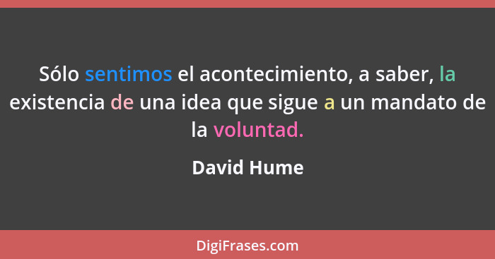 Sólo sentimos el acontecimiento, a saber, la existencia de una idea que sigue a un mandato de la voluntad.... - David Hume