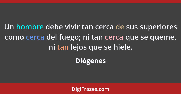 Un hombre debe vivir tan cerca de sus superiores como cerca del fuego; ni tan cerca que se queme, ni tan lejos que se hiele.... - Diógenes