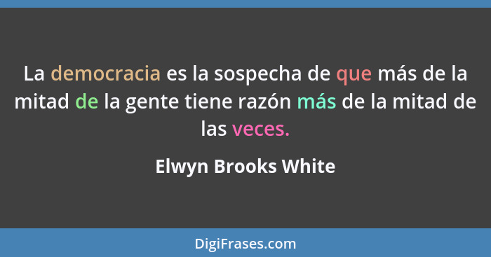 La democracia es la sospecha de que más de la mitad de la gente tiene razón más de la mitad de las veces.... - Elwyn Brooks White