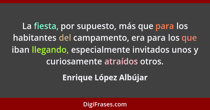 La fiesta, por supuesto, más que para los habitantes del campamento, era para los que iban llegando, especialmente invitados u... - Enrique López Albújar