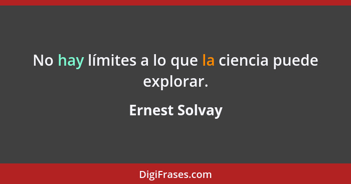 No hay límites a lo que la ciencia puede explorar.... - Ernest Solvay