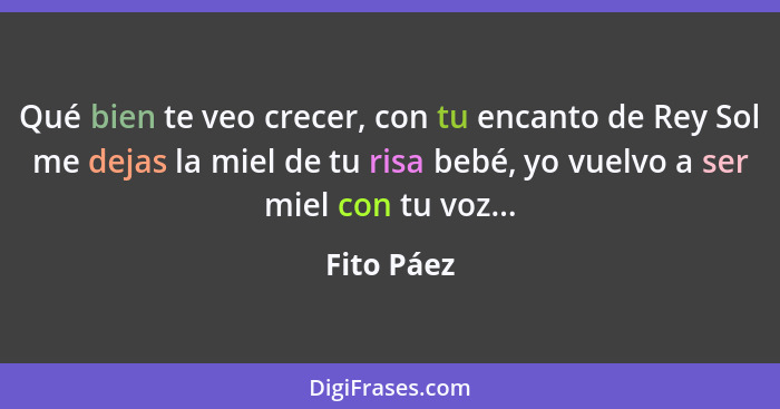 Qué bien te veo crecer, con tu encanto de Rey Sol me dejas la miel de tu risa bebé, yo vuelvo a ser miel con tu voz...... - Fito Páez