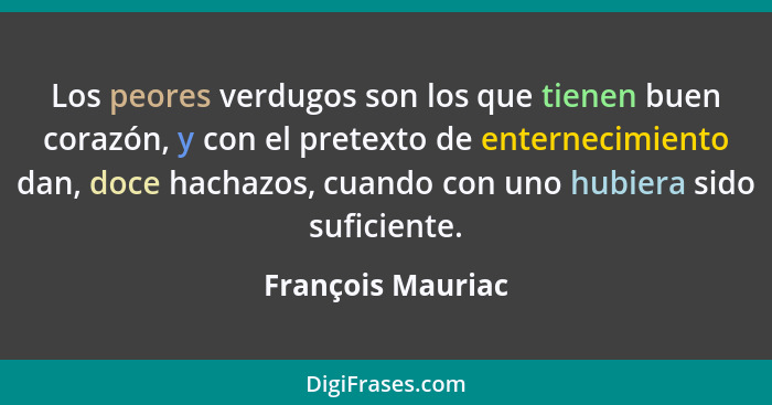 Los peores verdugos son los que tienen buen corazón, y con el pretexto de enternecimiento dan, doce hachazos, cuando con uno hubier... - François Mauriac