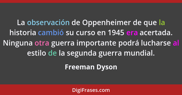 La observación de Oppenheimer de que la historia cambió su curso en 1945 era acertada. Ninguna otra guerra importante podrá lucharse a... - Freeman Dyson