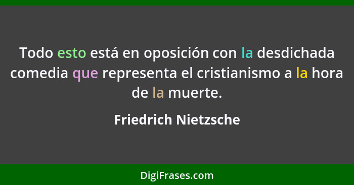 Todo esto está en oposición con la desdichada comedia que representa el cristianismo a la hora de la muerte.... - Friedrich Nietzsche