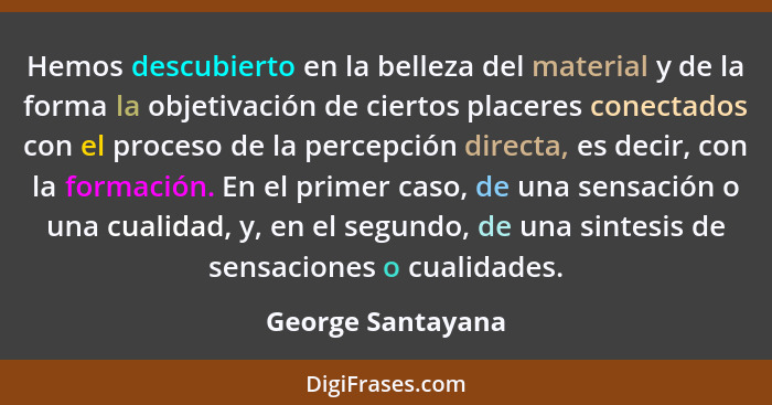 Hemos descubierto en la belleza del material y de la forma la objetivación de ciertos placeres conectados con el proceso de la perc... - George Santayana