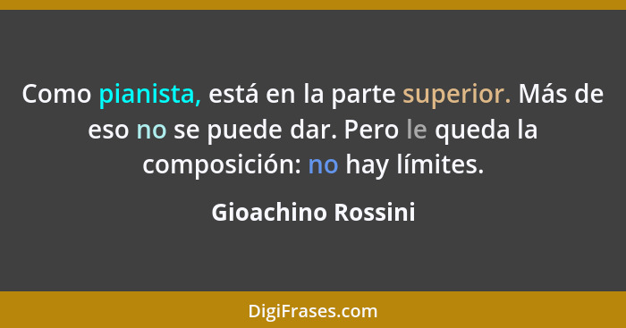 Como pianista, está en la parte superior. Más de eso no se puede dar. Pero le queda la composición: no hay límites.... - Gioachino Rossini