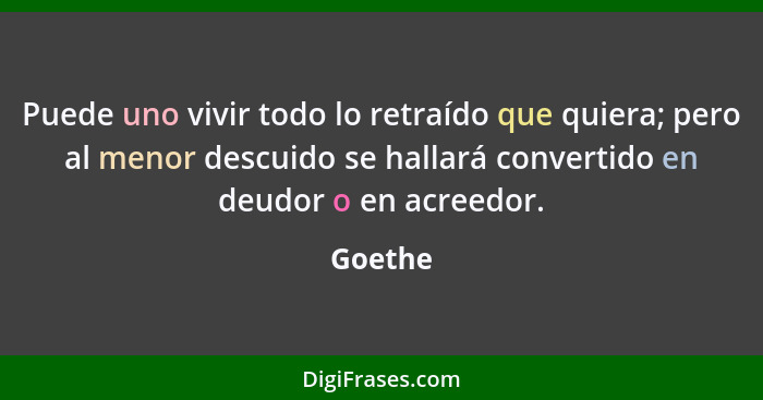 Puede uno vivir todo lo retraído que quiera; pero al menor descuido se hallará convertido en deudor o en acreedor.... - Goethe