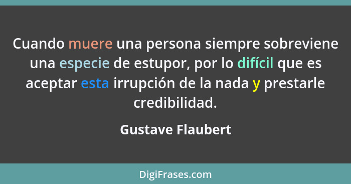 Cuando muere una persona siempre sobreviene una especie de estupor, por lo difícil que es aceptar esta irrupción de la nada y prest... - Gustave Flaubert