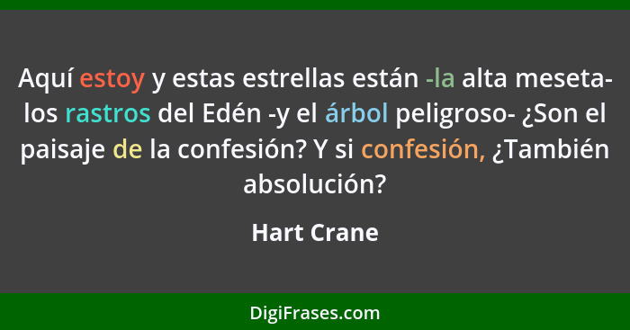 Aquí estoy y estas estrellas están -la alta meseta- los rastros del Edén -y el árbol peligroso- ¿Son el paisaje de la confesión? Y si con... - Hart Crane