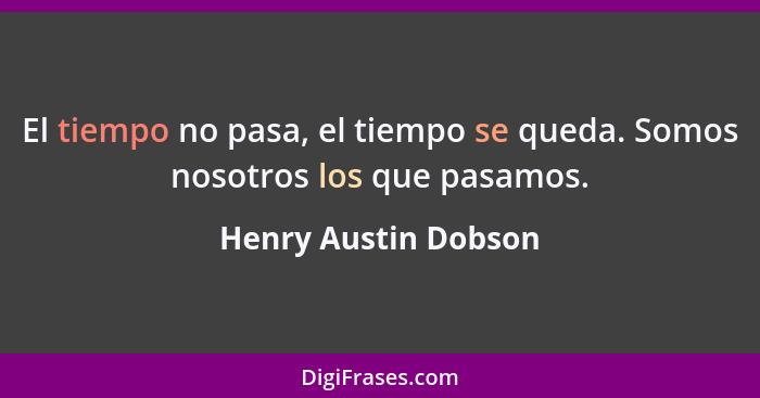 El tiempo no pasa, el tiempo se queda. Somos nosotros los que pasamos.... - Henry Austin Dobson