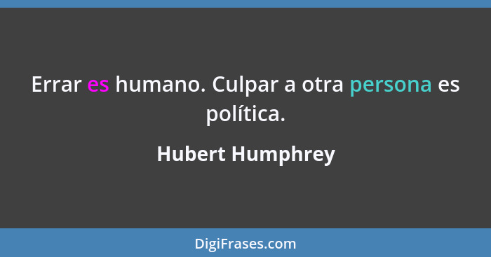 Errar es humano. Culpar a otra persona es política.... - Hubert Humphrey