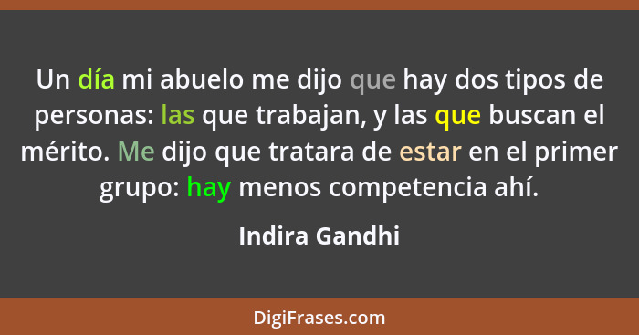 Un día mi abuelo me dijo que hay dos tipos de personas: las que trabajan, y las que buscan el mérito. Me dijo que tratara de estar en... - Indira Gandhi