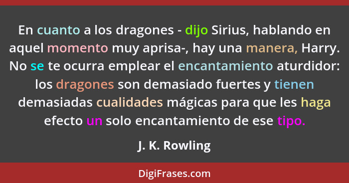 En cuanto a los dragones - dijo Sirius, hablando en aquel momento muy aprisa-, hay una manera, Harry. No se te ocurra emplear el encan... - J. K. Rowling