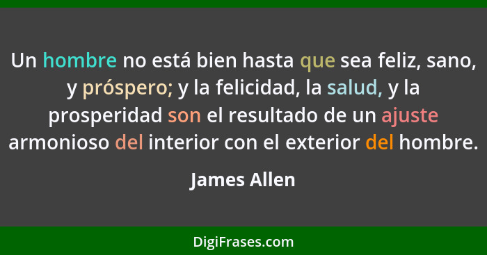 Un hombre no está bien hasta que sea feliz, sano, y próspero; y la felicidad, la salud, y la prosperidad son el resultado de un ajuste a... - James Allen