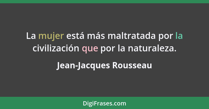La mujer está más maltratada por la civilización que por la naturaleza.... - Jean-Jacques Rousseau