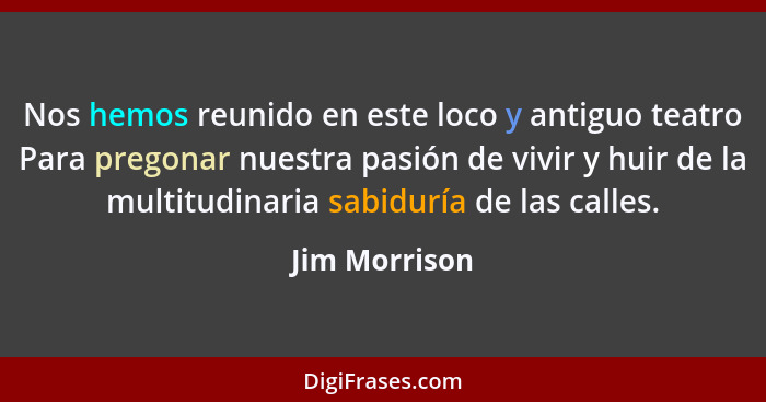 Nos hemos reunido en este loco y antiguo teatro Para pregonar nuestra pasión de vivir y huir de la multitudinaria sabiduría de las call... - Jim Morrison