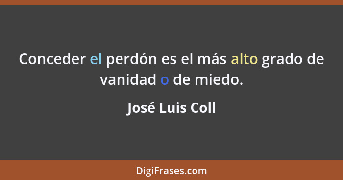 Conceder el perdón es el más alto grado de vanidad o de miedo.... - José Luis Coll