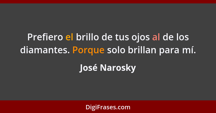 Prefiero el brillo de tus ojos al de los diamantes. Porque solo brillan para mí.... - José Narosky