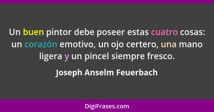 Un buen pintor debe poseer estas cuatro cosas: un corazón emotivo, un ojo certero, una mano ligera y un pincel siempre fresc... - Joseph Anselm Feuerbach