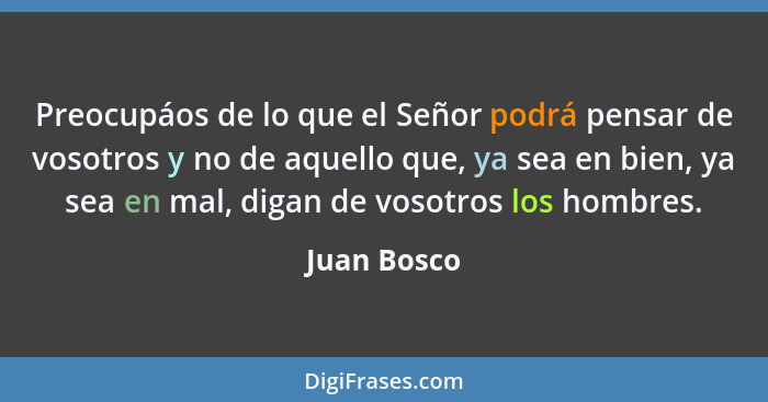 Preocupáos de lo que el Señor podrá pensar de vosotros y no de aquello que, ya sea en bien, ya sea en mal, digan de vosotros los hombres.... - Juan Bosco