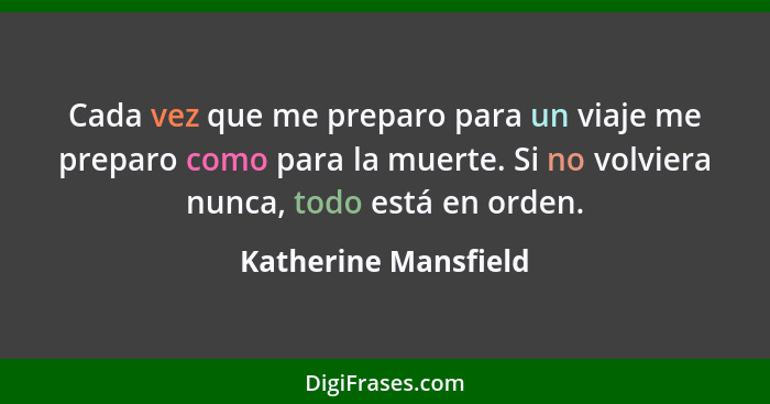 Cada vez que me preparo para un viaje me preparo como para la muerte. Si no volviera nunca, todo está en orden.... - Katherine Mansfield