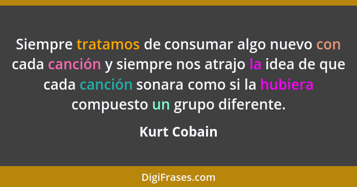 Siempre tratamos de consumar algo nuevo con cada canción y siempre nos atrajo la idea de que cada canción sonara como si la hubiera comp... - Kurt Cobain