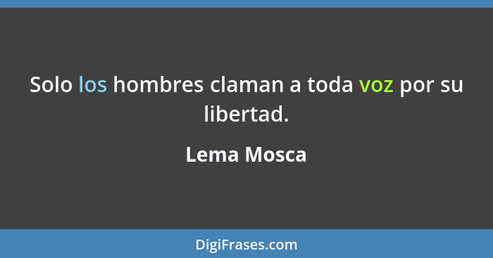 Solo los hombres claman a toda voz por su libertad.... - Lema Mosca