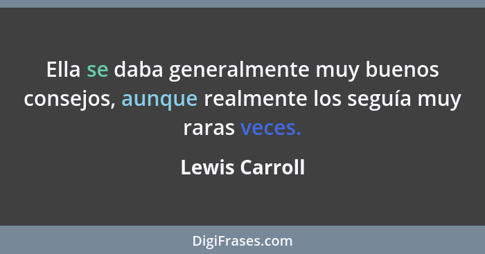 Ella se daba generalmente muy buenos consejos, aunque realmente los seguía muy raras veces.... - Lewis Carroll