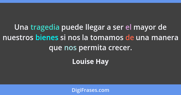 Una tragedia puede llegar a ser el mayor de nuestros bienes si nos la tomamos de una manera que nos permita crecer.... - Louise Hay