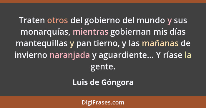 Traten otros del gobierno del mundo y sus monarquías, mientras gobiernan mis días mantequillas y pan tierno, y las mañanas de invier... - Luis de Góngora