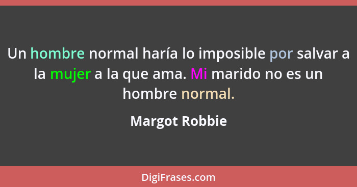 Un hombre normal haría lo imposible por salvar a la mujer a la que ama. Mi marido no es un hombre normal.... - Margot Robbie